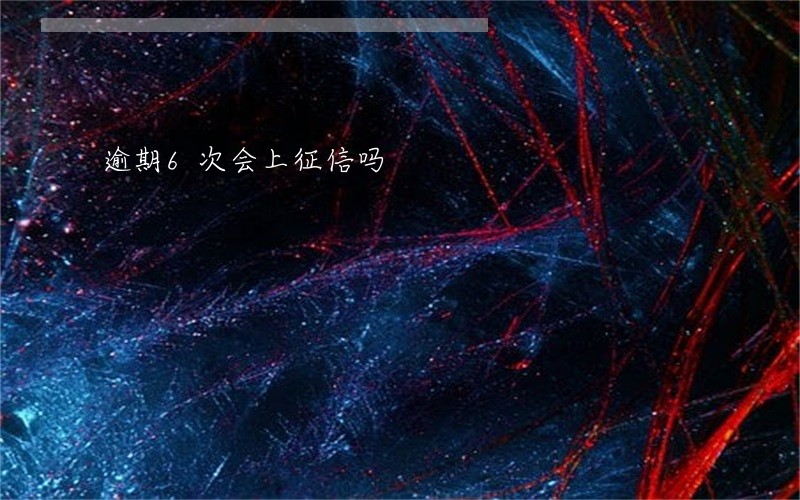 逾期6次会上征信吗 逾期6次会上征信吗