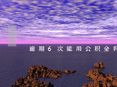 逾期6次能用公积金吗 逾期6次能用公积金吗