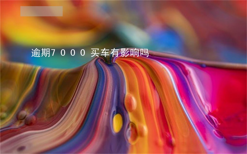 逾期7000买车有影响吗 逾期7000买车有影响吗
