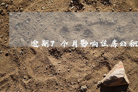 逾期7个月影响住房公积金 逾期7个月影响住房公积金