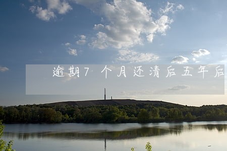 逾期7个月还清后五年后能清除吗 逾期7个月还清后五年后能清除吗