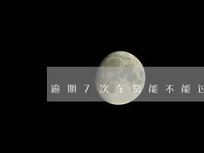 逾期7次车贷能不能过 逾期7次车贷能不能过