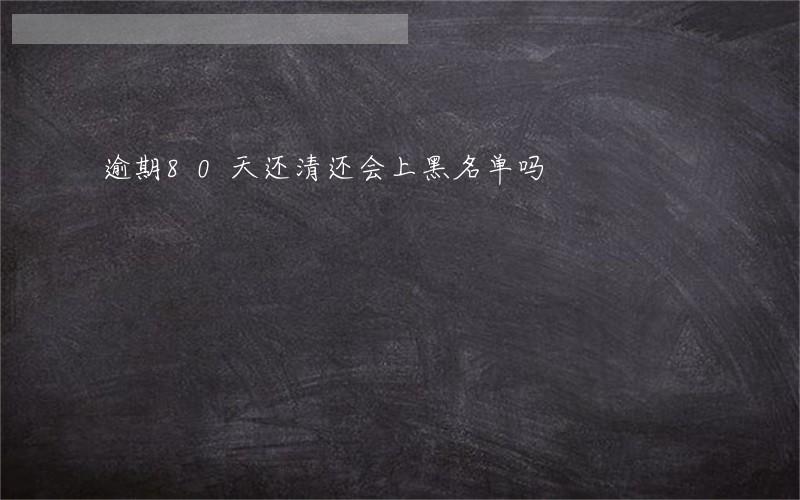 逾期80天还清还会上黑名单吗 逾期80天还清还会上黑名单吗