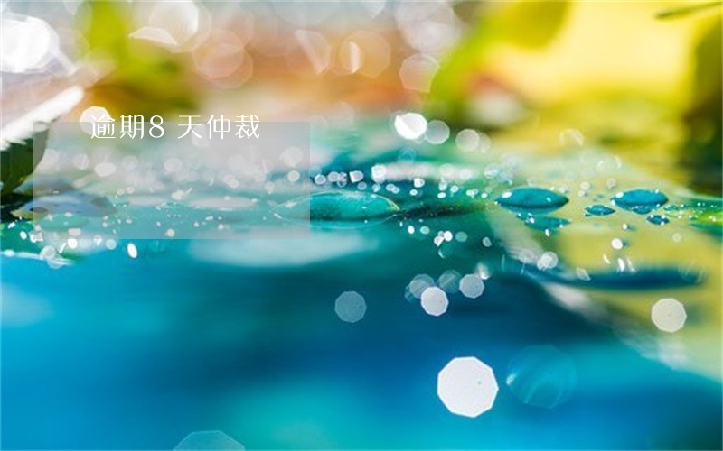 逾期8天仲裁 逾期8天仲裁