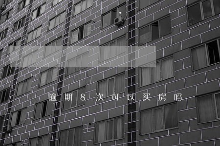 逾期8次可以买房吗 逾期8次可以买房吗