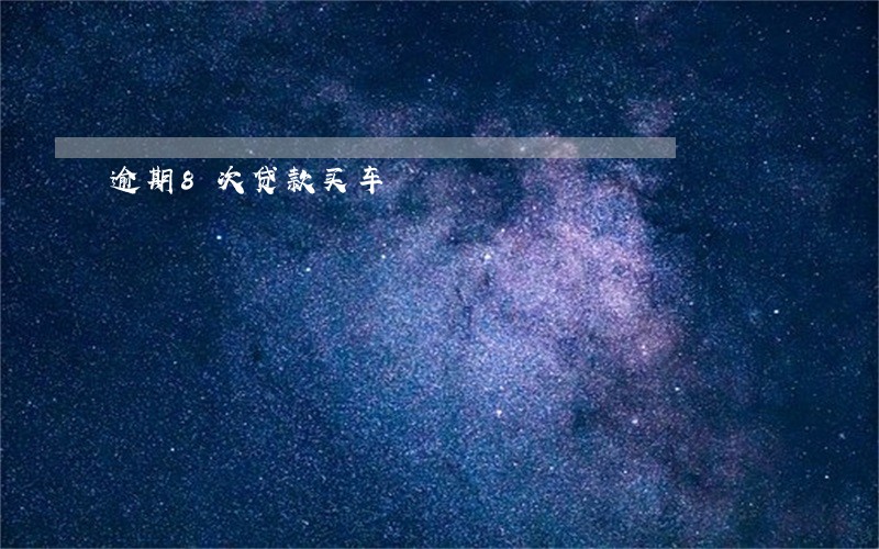 逾期8次贷款买车 逾期8次贷款买车