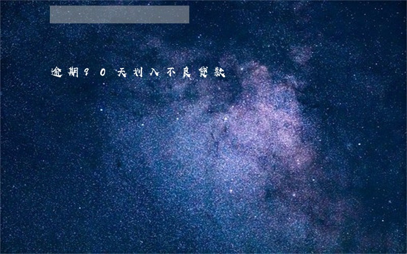 逾期90天划入不良贷款 逾期90天划入不良贷款