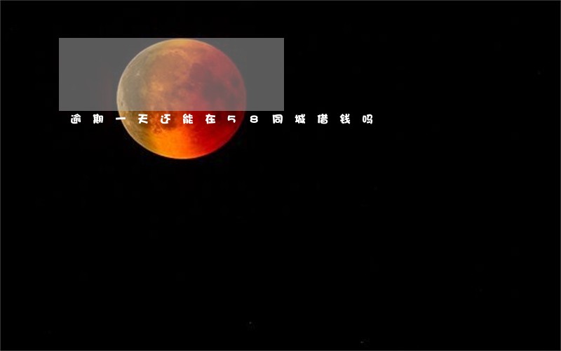 逾期一天还能在58同城借钱吗 逾期一天还能在58同城借钱吗