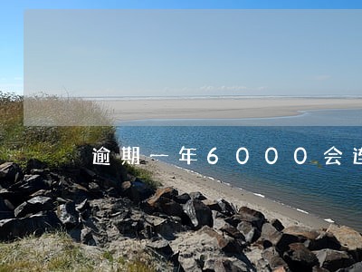 逾期一年6000会连累家人吗 逾期一年6000会连累家人吗