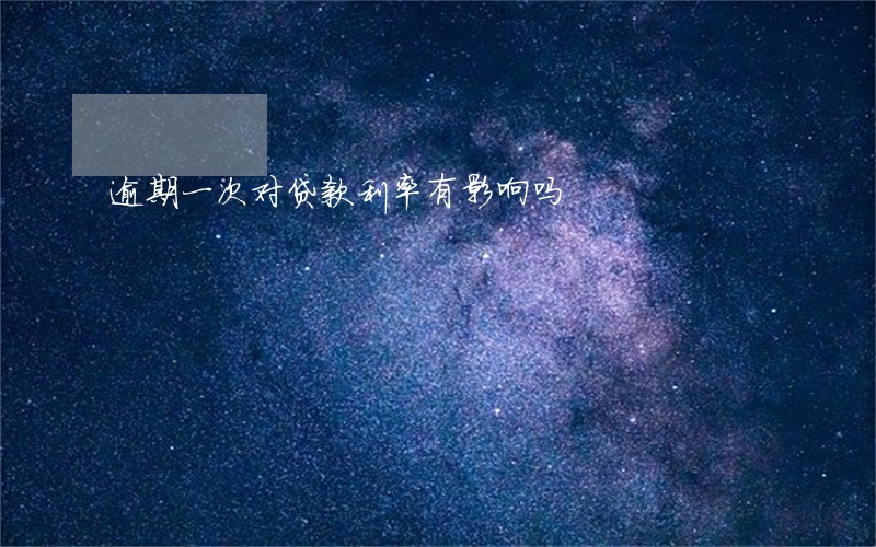 逾期一次对贷款利率有影响吗 逾期一次对贷款利率有影响吗