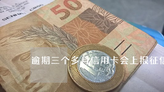 逾期三个多月信用卡会上报征信吗 逾期三个多月信用卡会上报征信吗