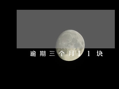 逾期三个月11块 逾期三个月11块