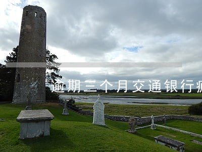 逾期三个月交通银行疯狂催收 逾期三个月交通银行疯狂催收