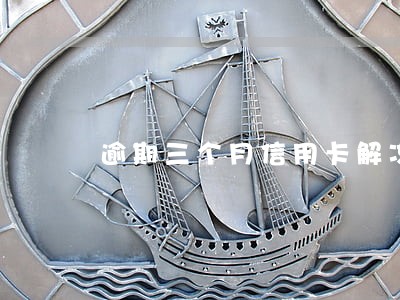 逾期三个月信用卡解冻 逾期三个月信用卡解冻