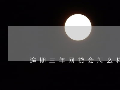 逾期三年网贷会怎么样 逾期三年网贷会怎么样