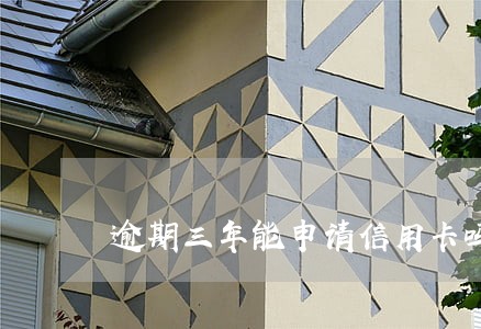 逾期三年能申请信用卡吗 逾期三年能申请信用卡吗
