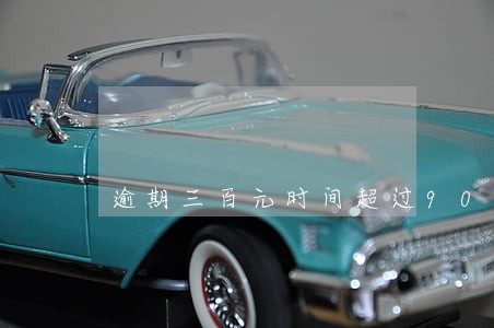 逾期三百元时间超过90天 逾期三百元时间超过90天