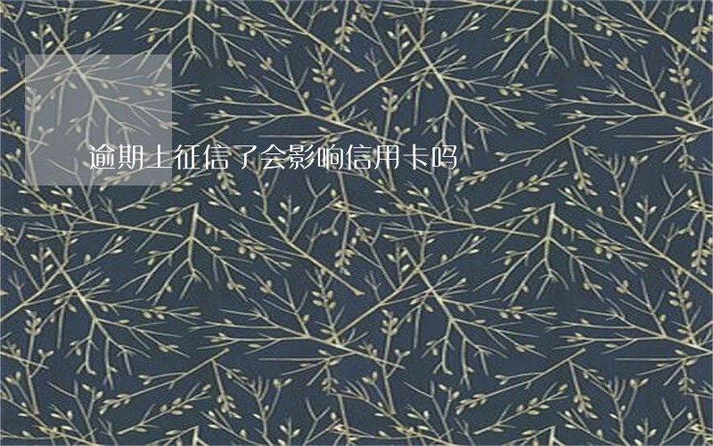 逾期上征信了会影响信用卡吗 逾期上征信了会影响信用卡吗