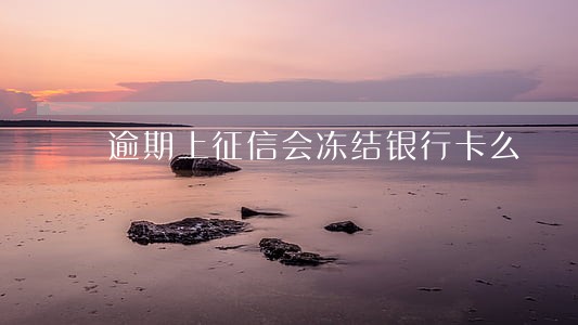 逾期上征信会冻结银行卡么 逾期上征信会冻结银行卡么