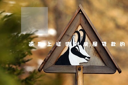 逾期上征信对房屋贷款的影响 逾期上征信对房屋贷款的影响