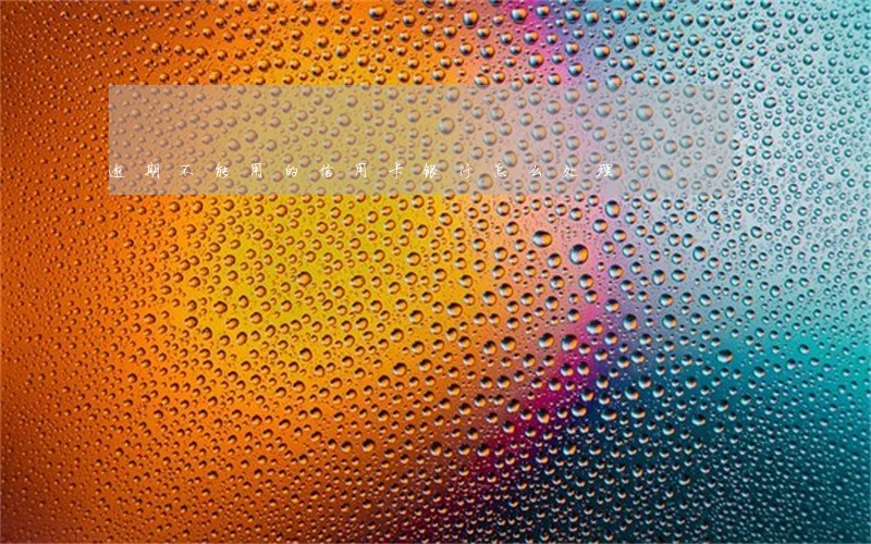 逾期不能用的信用卡银行怎么处理 逾期不能用的信用卡银行怎么处理