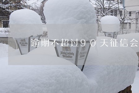 逾期不超过90天征信会有 逾期不超过90天征信会有