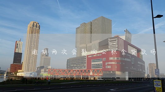 逾期两次会影响公积金贷款吗 逾期两次会影响公积金贷款吗
