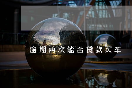 逾期两次能否贷款买车 逾期两次能否贷款买车
