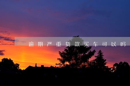 逾期严重贷款买车可以吗 逾期严重贷款买车可以吗