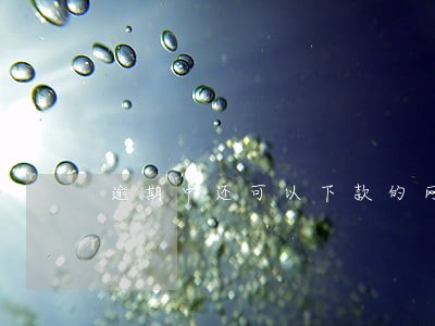 逾期中还可以下款的网贷 逾期中还可以下款的网贷
