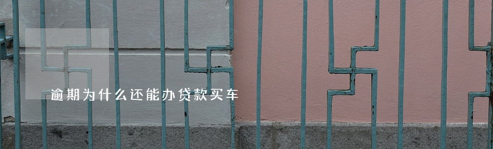 逾期为什么还能办贷款买车 逾期为什么还能办贷款买车