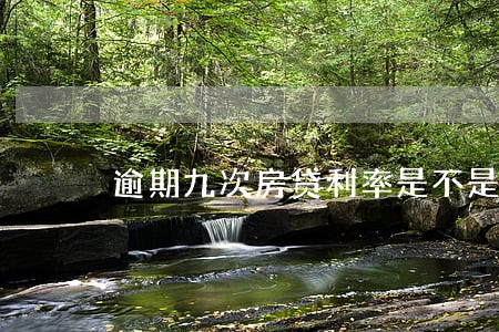 逾期九次房贷利率是不是会高 逾期九次房贷利率是不是会高
