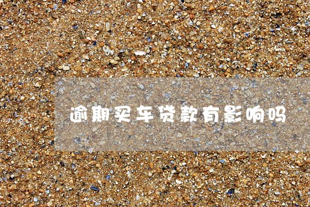 逾期买车贷款有影响吗 逾期买车贷款有影响吗
