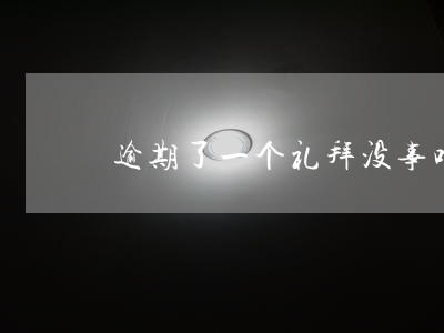 逾期了一个礼拜没事吧 逾期了一个礼拜没事吧