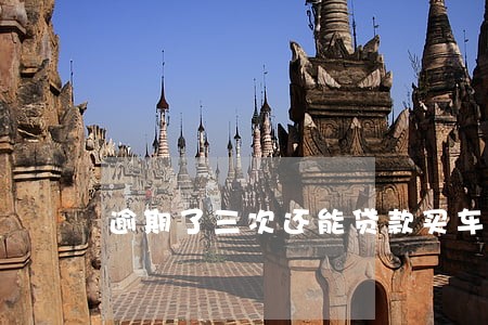 逾期了三次还能贷款买车吗 逾期了三次还能贷款买车吗