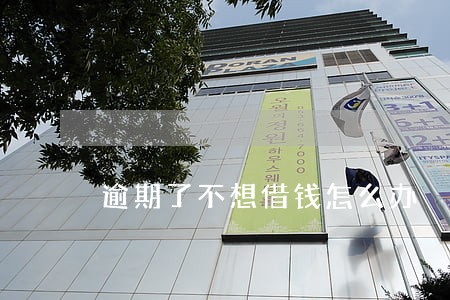 逾期了不想借钱怎么办 逾期了不想借钱怎么办