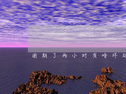 逾期了两小时有啥坏处 逾期了两小时有啥坏处