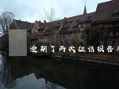 逾期了两次征信报告有影响吗 逾期了两次征信报告有影响吗