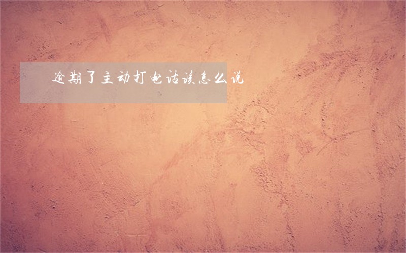 逾期了主动打电话该怎么说 逾期了主动打电话该怎么说