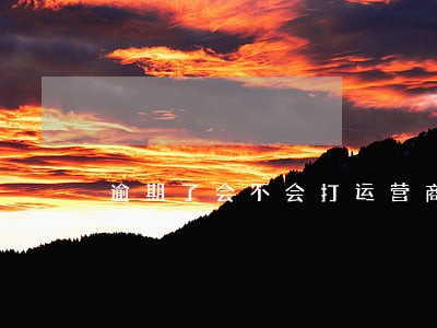 逾期了会不会打运营商中的电话 逾期了会不会打运营商中的电话