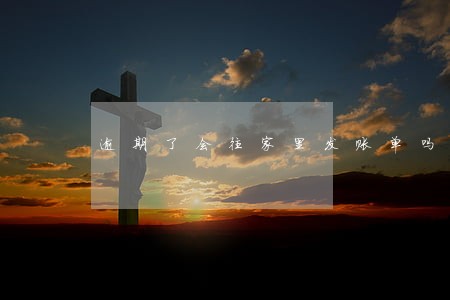 逾期了会往家里发账单吗 逾期了会往家里发账单吗