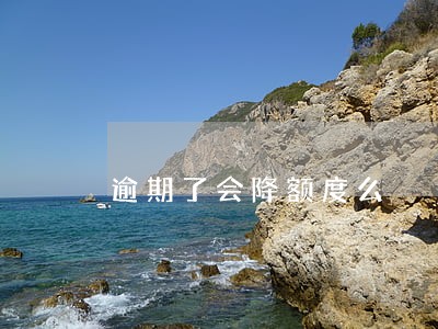逾期了会降额度么 逾期了会降额度么