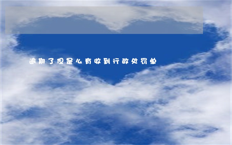 逾期了但是么有收到行政处罚单 逾期了但是么有收到行政处罚单