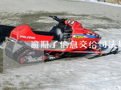 逾期了信息交给司法局 逾期了信息交给司法局