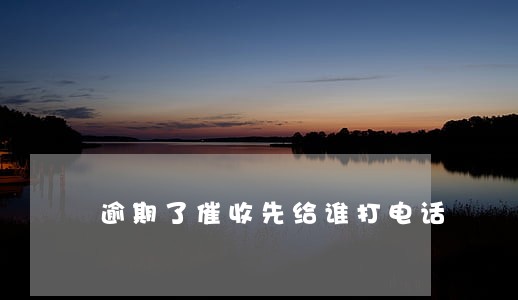 逾期了催收先给谁打电话 逾期了催收先给谁打电话