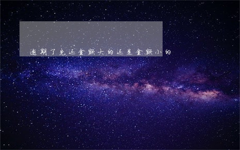 逾期了先还金额大的还是金额小的 逾期了先还金额大的还是金额小的
