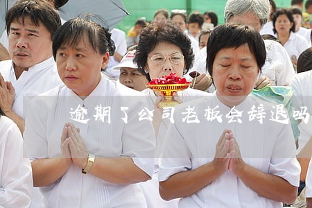 逾期了公司老板会辞退吗 逾期了公司老板会辞退吗