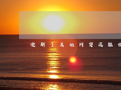 逾期了其他网贷还能借么 逾期了其他网贷还能借么