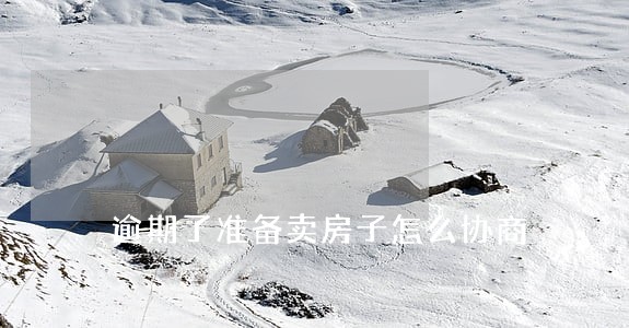 逾期了准备卖房子怎么协商 逾期了准备卖房子怎么协商