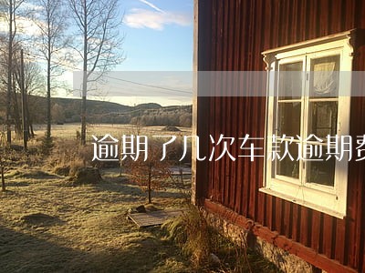 逾期了几次车款逾期费用怎么算 逾期了几次车款逾期费用怎么算